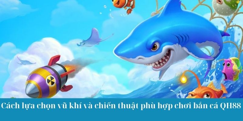 Cách lựa chọn vũ khí và chiến thuật phù hợp khi chơi bắn cá QH88